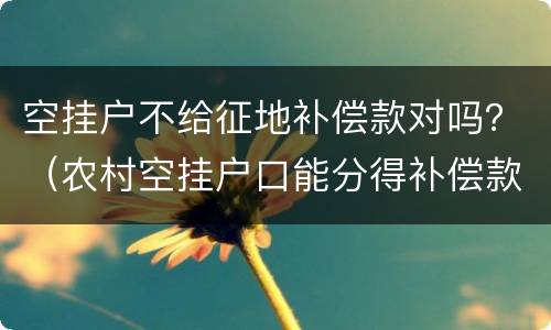 空挂户不给征地补偿款对吗？（农村空挂户口能分得补偿款吗）