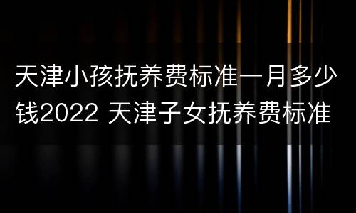 天津小孩抚养费标准一月多少钱2022 天津子女抚养费标准