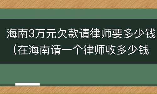 海南3万元欠款请律师要多少钱（在海南请一个律师收多少钱）