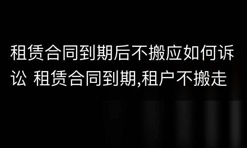 租赁合同到期后不搬应如何诉讼 租赁合同到期,租户不搬走怎么处理