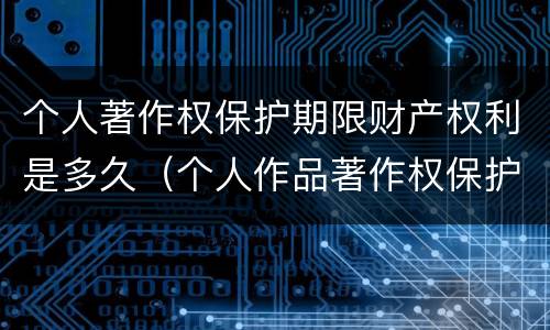 个人著作权保护期限财产权利是多久（个人作品著作权保护期限多久）