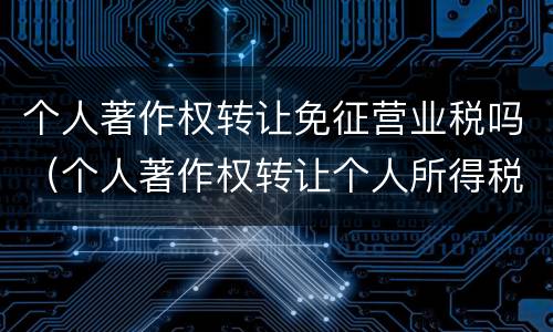 个人著作权转让免征营业税吗（个人著作权转让个人所得税）