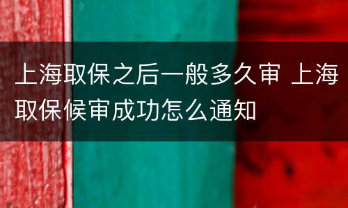 上海取保之后一般多久审 上海取保候审成功怎么通知