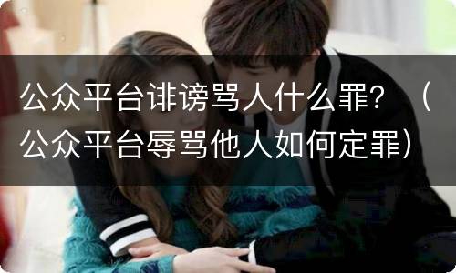 公众平台诽谤骂人什么罪？（公众平台辱骂他人如何定罪）