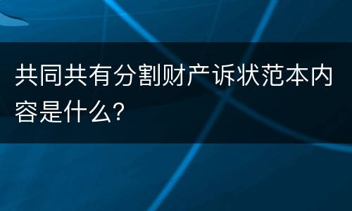 共同共有分割财产诉状范本内容是什么？