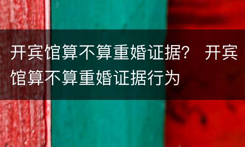 开宾馆算不算重婚证据？ 开宾馆算不算重婚证据行为