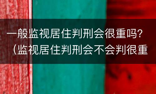 一般监视居住判刑会很重吗？（监视居住判刑会不会判很重）