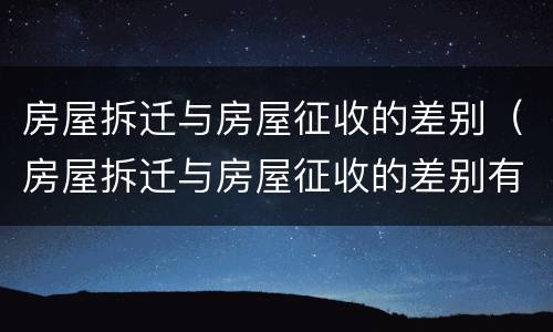 房屋拆迁与房屋征收的差别（房屋拆迁与房屋征收的差别有哪些）