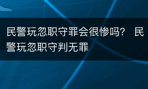 民警玩忽职守罪会很惨吗？ 民警玩忽职守判无罪
