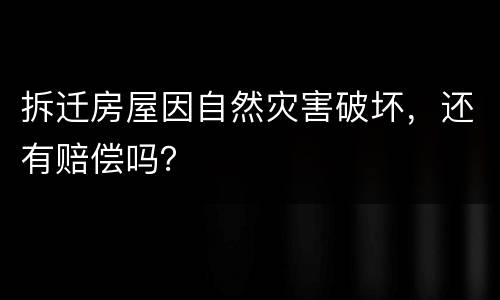 拆迁房屋因自然灾害破坏，还有赔偿吗？