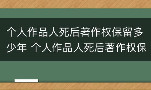 个人作品人死后著作权保留多少年 个人作品人死后著作权保留多少年有效