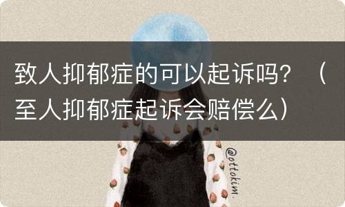 致人抑郁症的可以起诉吗？（至人抑郁症起诉会赔偿么）