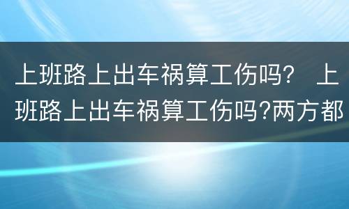 上班路上出车祸算工伤吗？ 上班路上出车祸算工伤吗?两方都有责任