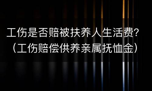 工伤是否赔被扶养人生活费？（工伤赔偿供养亲属抚恤金）