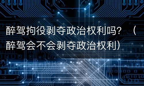 醉驾拘役剥夺政治权利吗？（醉驾会不会剥夺政治权利）