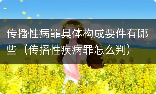 传播性病罪具体构成要件有哪些（传播性疾病罪怎么判）