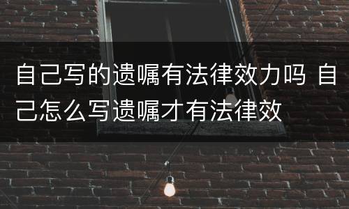 自己写的遗嘱有法律效力吗 自己怎么写遗嘱才有法律效