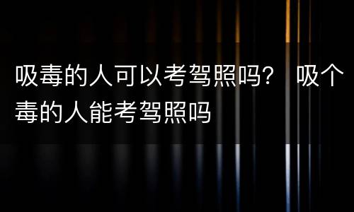 吸毒的人可以考驾照吗？ 吸个毒的人能考驾照吗