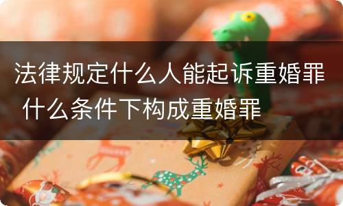 法律规定什么人能起诉重婚罪 什么条件下构成重婚罪