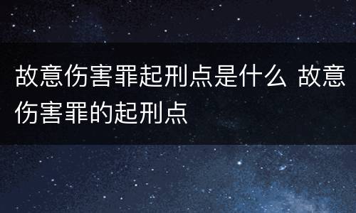 故意伤害罪起刑点是什么 故意伤害罪的起刑点