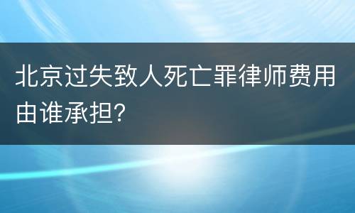 北京过失致人死亡罪律师费用由谁承担？