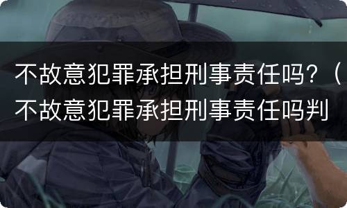 不故意犯罪承担刑事责任吗?（不故意犯罪承担刑事责任吗判几年）
