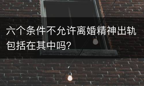 六个条件不允许离婚精神出轨包括在其中吗？