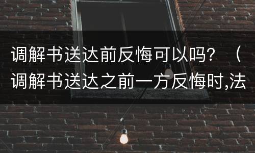 调解书送达前反悔可以吗？（调解书送达之前一方反悔时,法院应当如何处理?）