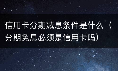 信用卡分期减息条件是什么（分期免息必须是信用卡吗）
