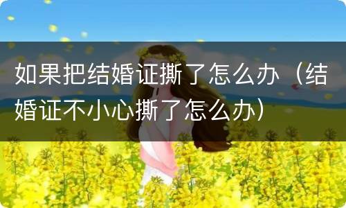如果把结婚证撕了怎么办（结婚证不小心撕了怎么办）