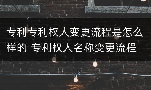 专利专利权人变更流程是怎么样的 专利权人名称变更流程