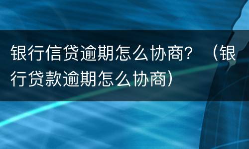 银行信贷逾期怎么协商？（银行贷款逾期怎么协商）
