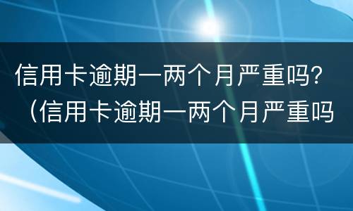 信用卡逾期一两个月严重吗？（信用卡逾期一两个月严重吗怎么办）