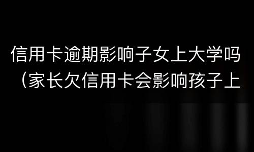 信用卡逾期影响子女上大学吗（家长欠信用卡会影响孩子上大学吗）