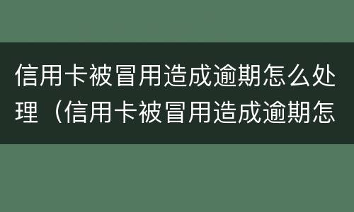 信用卡被冒用造成逾期怎么处理（信用卡被冒用造成逾期怎么处理呢）