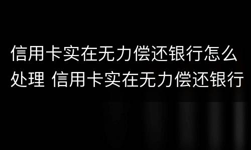 信用卡实在无力偿还银行怎么处理 信用卡实在无力偿还银行怎么处理能免息么