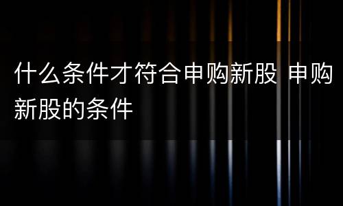 什么条件才符合申购新股 申购新股的条件