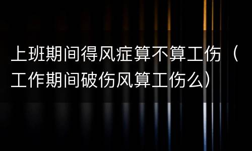 上班期间得风症算不算工伤（工作期间破伤风算工伤么）