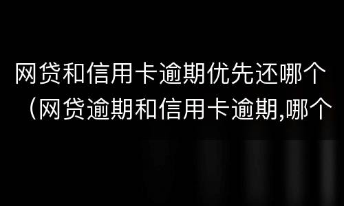 网贷和信用卡逾期优先还哪个（网贷逾期和信用卡逾期,哪个后果更严重?）