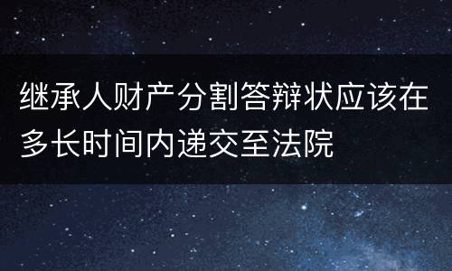 继承人财产分割答辩状应该在多长时间内递交至法院