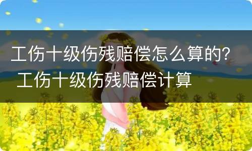 工伤十级伤残赔偿怎么算的？ 工伤十级伤残赔偿计算