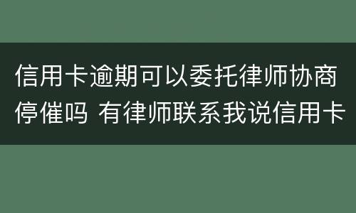 信用卡逾期可以委托律师协商停催吗 有律师联系我说信用卡逾期起诉了
