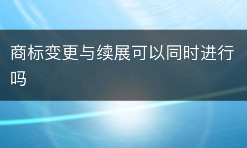 商标变更与续展可以同时进行吗