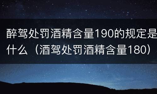 醉驾处罚酒精含量190的规定是什么（酒驾处罚酒精含量180）