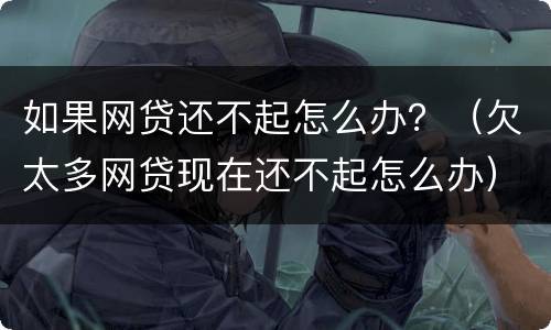 如果网贷还不起怎么办？（欠太多网贷现在还不起怎么办）