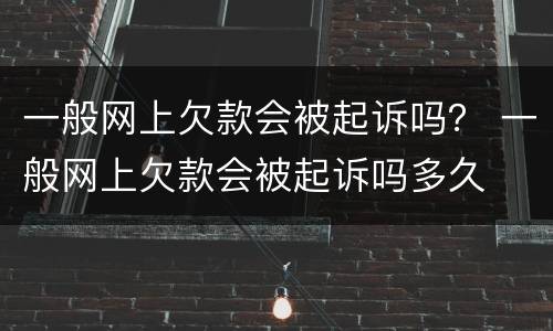 一般网上欠款会被起诉吗？ 一般网上欠款会被起诉吗多久