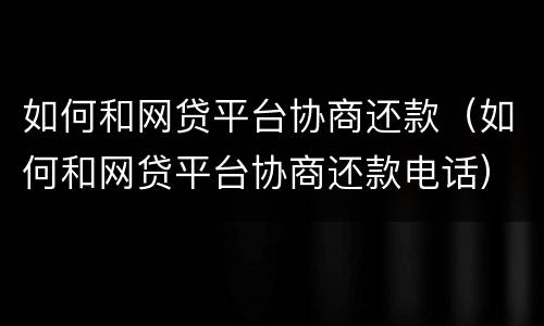 如何和网贷平台协商还款（如何和网贷平台协商还款电话）