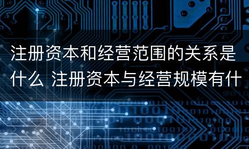 注册资本和经营范围的关系是什么 注册资本与经营规模有什么关系