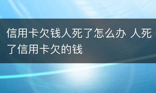 信用卡欠钱人死了怎么办 人死了信用卡欠的钱
