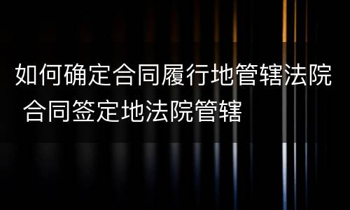 如何确定合同履行地管辖法院 合同签定地法院管辖